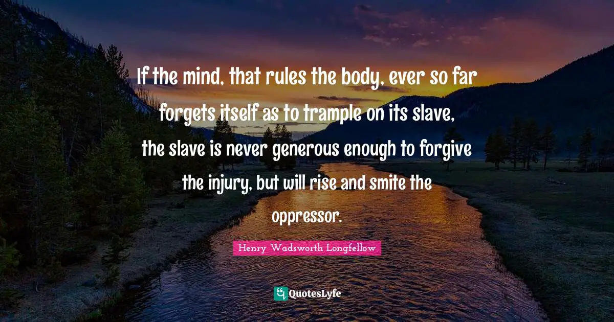 If the mind, that rules the body, ever so far forgets itself as to trample on its slave, the slave is never generous enough to forgive the injury, but will rise and smite the oppressor.