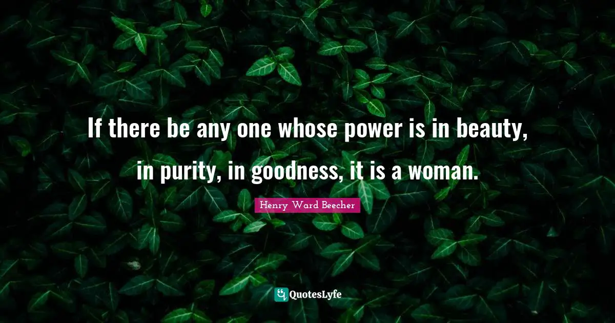 Henry Ward Beecher Quotes: "If there be any one whose power is in beauty, in purity, in goodness, it is a woman."