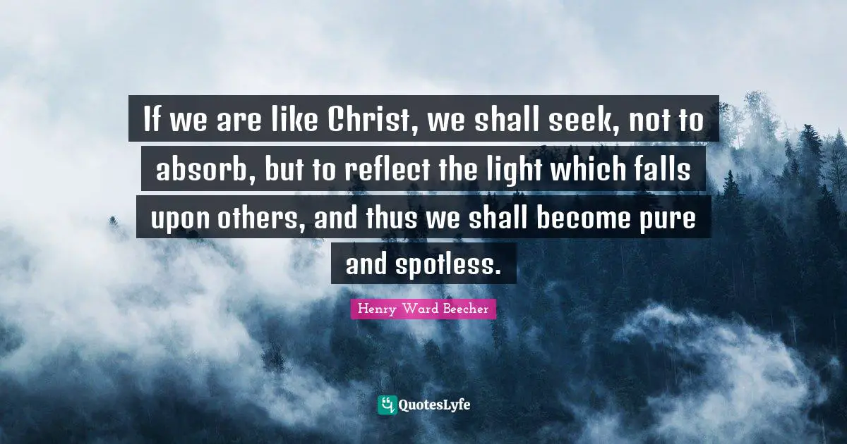 If we are like Christ, we shall seek, not to absorb, but to reflect the light which falls upon others, and thus we shall become pure and spotless.