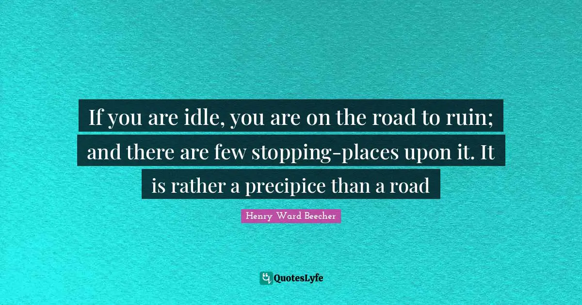 If you are idle, you are on the road to ruin; and there are few stopping-places upon it. It is rather a precipice than a road