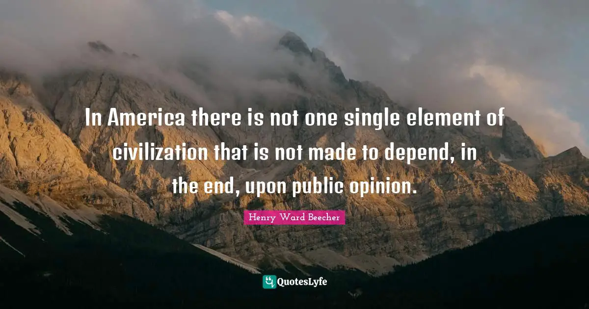 In America there is not one single element of civilization that is not made to depend, in the end, upon public opinion.