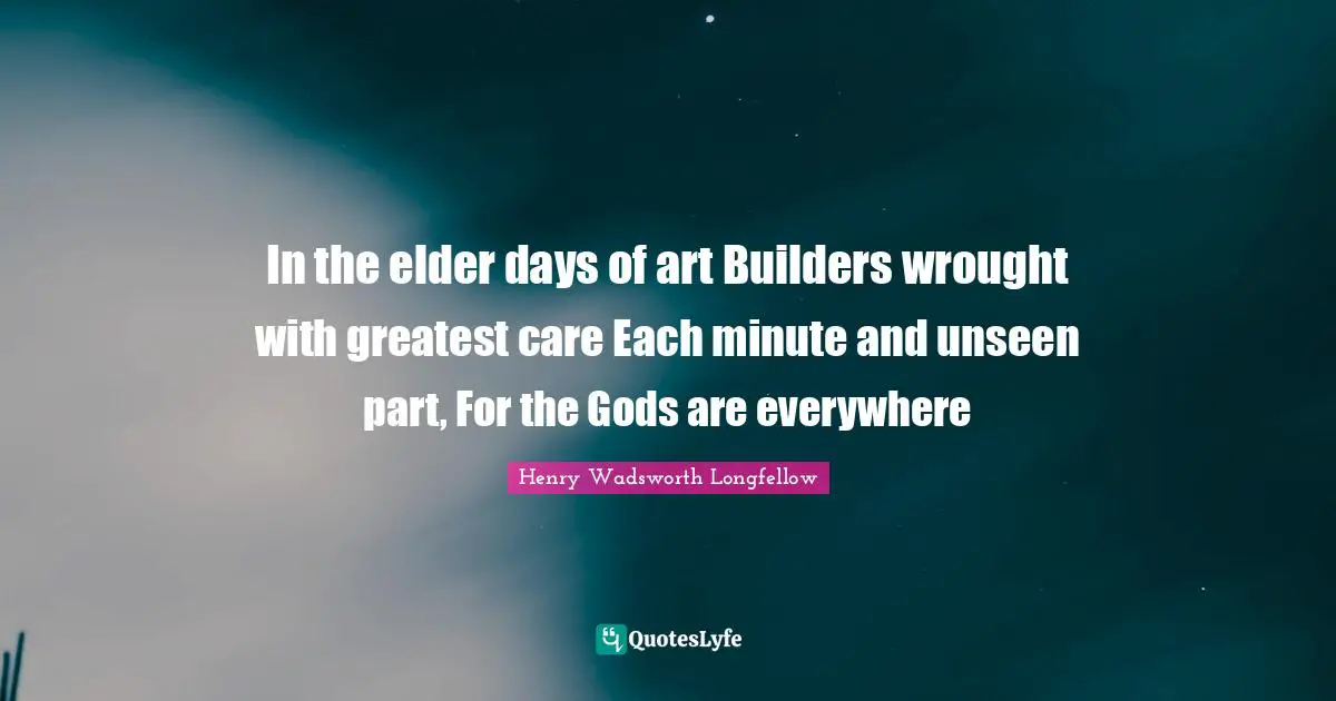 In the elder days of art Builders wrought with greatest care Each minute and unseen part, For the Gods are everywhere