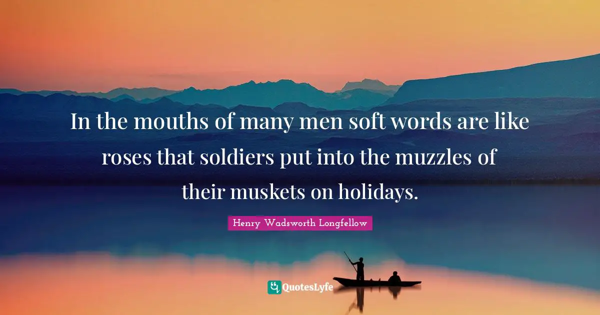 In the mouths of many men soft words are like roses that soldiers put into the muzzles of their muskets on holidays.