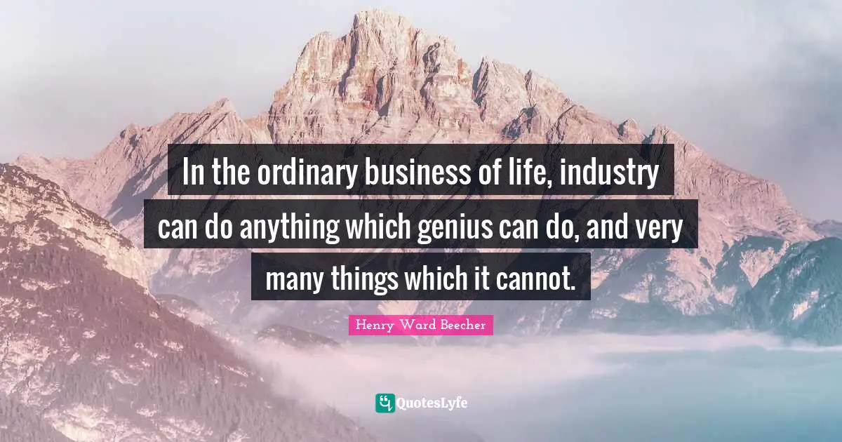 In the ordinary business of life, industry can do anything which genius can do, and very many things which it cannot.