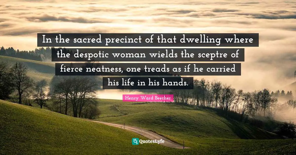 Sacred Quotes: "In the sacred precinct of that dwelling where the despotic woman wields the sceptre of fierce neatness, one treads as if he carried his life in his hands."