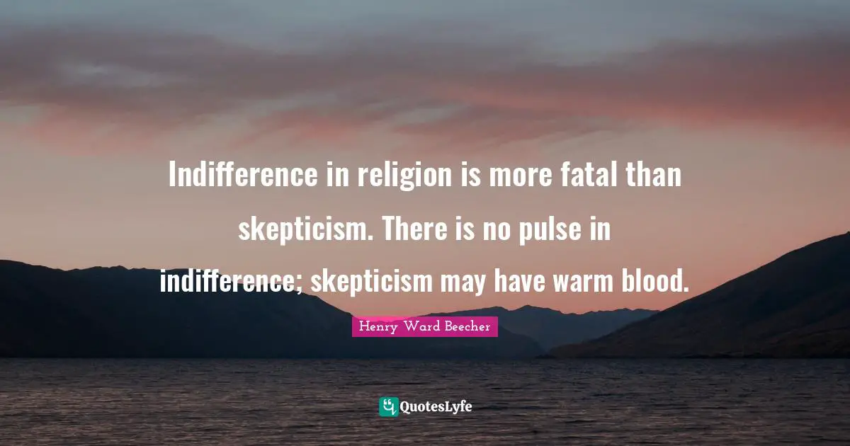 Indifference in religion is more fatal than skepticism. There is no pulse in indifference; skepticism may have warm blood.