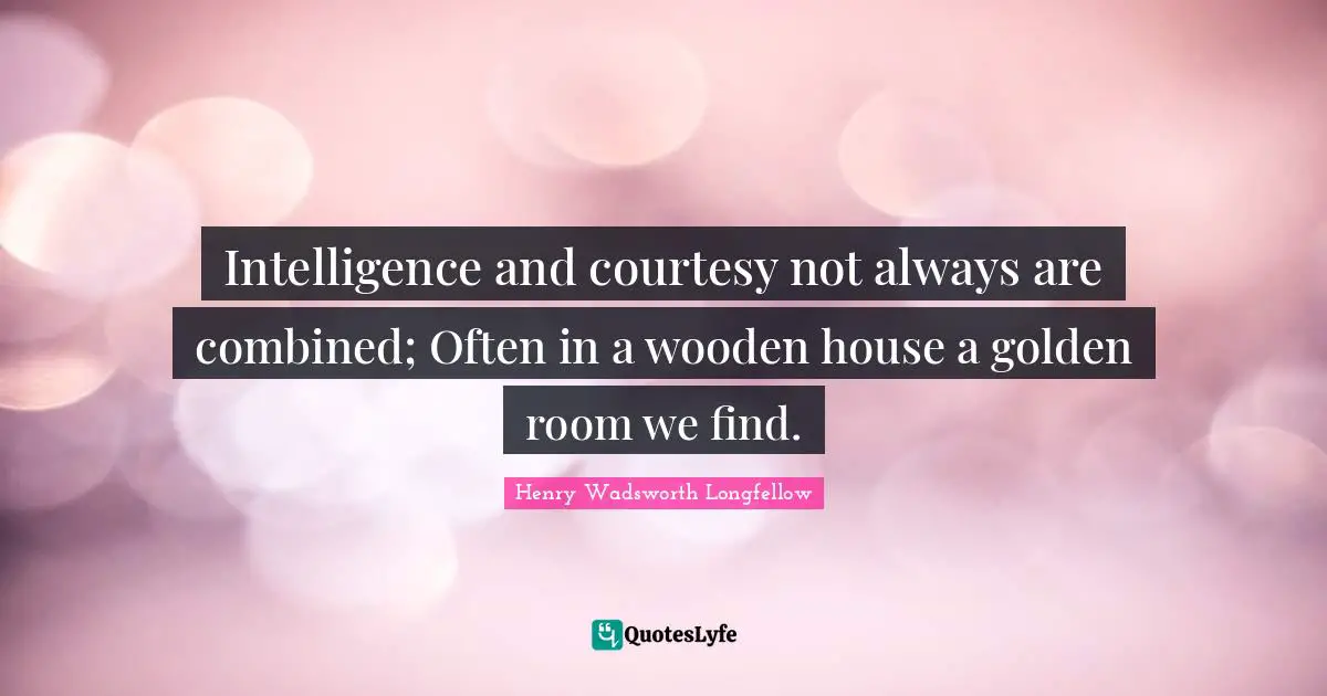 Henry Wadsworth Longfellow Quotes: "Intelligence and courtesy not always are combined; Often in a wooden house a golden room we find."