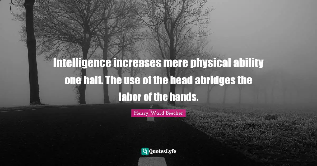 One Half Quotes: "Intelligence increases mere physical ability one half. The use of the head abridges the labor of the hands."