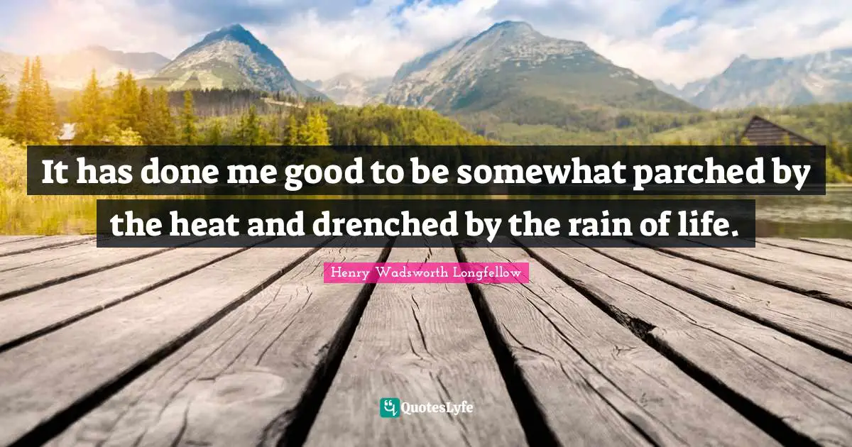 It has done me good to be somewhat parched by the heat and drenched by the rain of life.