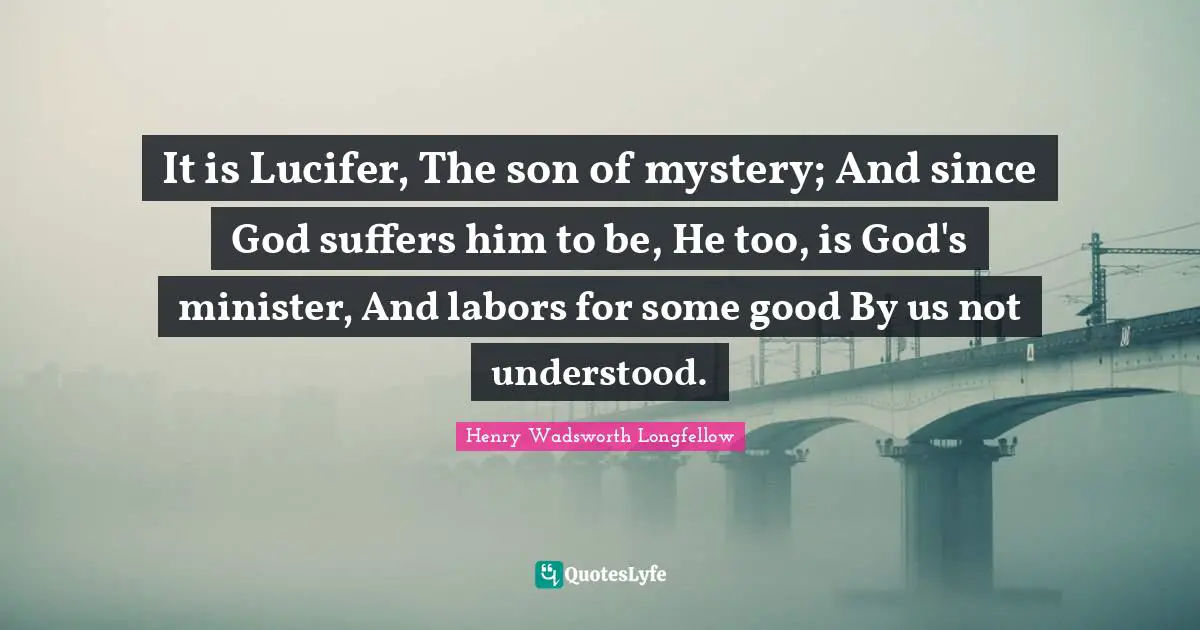 It is Lucifer, The son of mystery; And since God suffers him to be, He too, is God's minister, And labors for some good By us not understood.