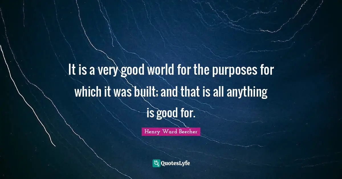 It is a very good world for the purposes for which it was built; and that is all anything is good for.