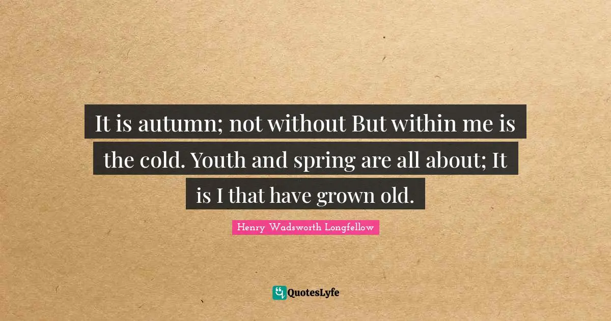 It is autumn; not without But within me is the cold. Youth and spring are all about; It is I that have grown old.