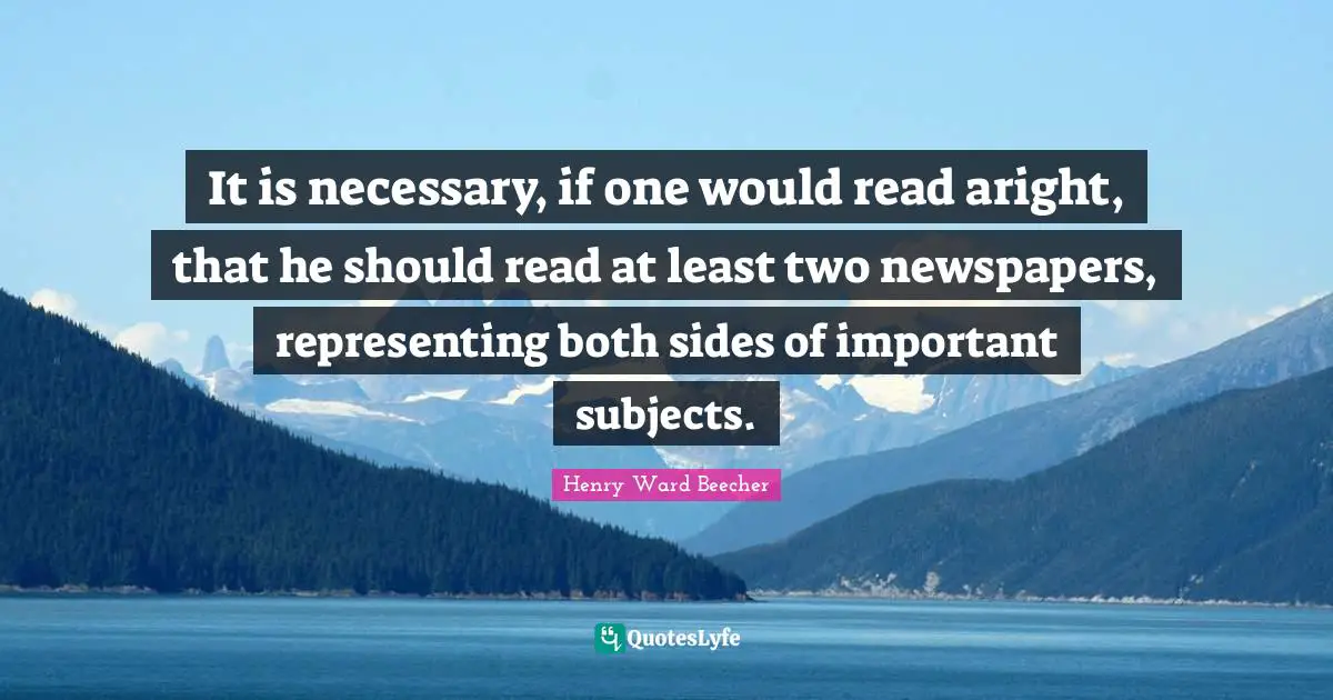 It is necessary, if one would read aright, that he should read at least two newspapers, representing both sides of important subjects.