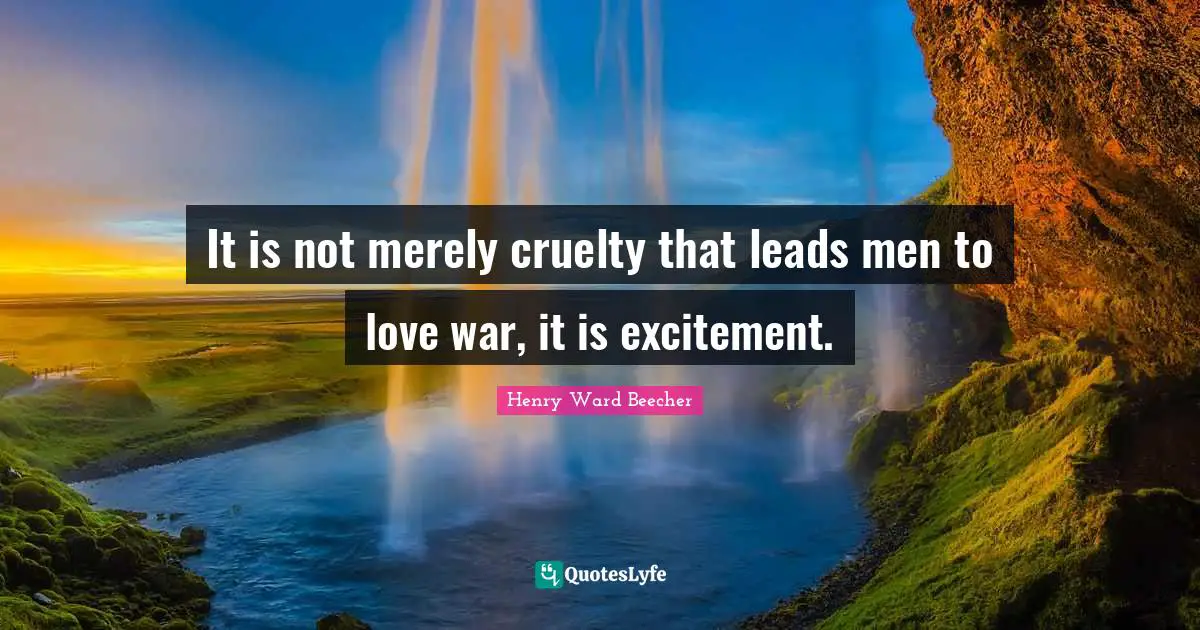 It is not merely cruelty that leads men to love war, it is excitement.