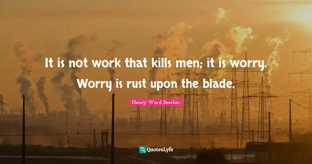 Rust Quotes: "It is not work that kills men; it is worry. Worry is rust upon the blade."