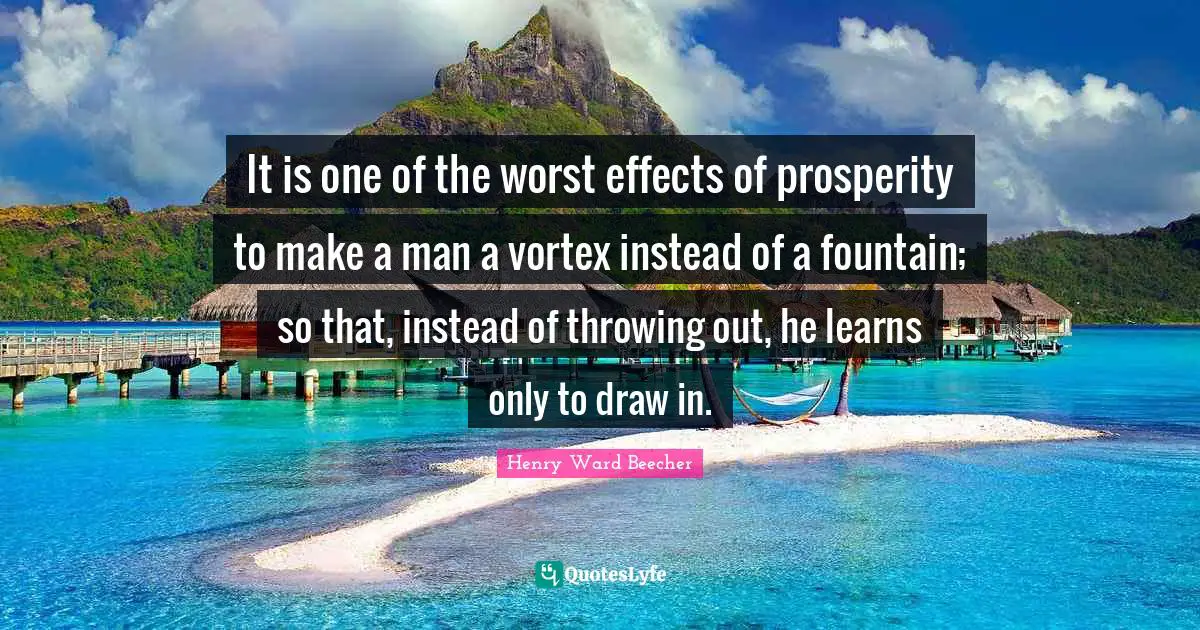 It is one of the worst effects of prosperity to make a man a vortex instead of a fountain; so that, instead of throwing out, he learns only to draw in.