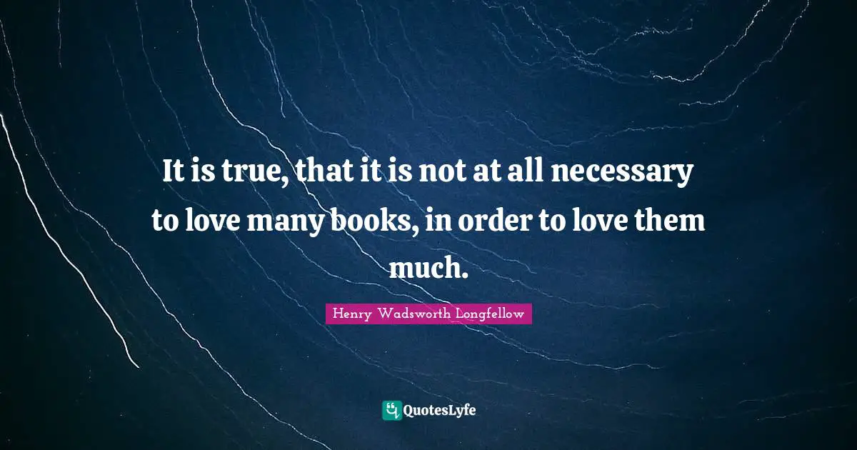 It is true, that it is not at all necessary to love many books, in order to love them much.