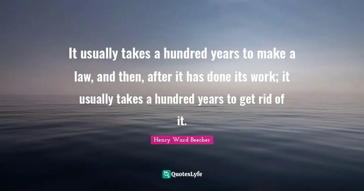 It usually takes a hundred years to make a law, and then, after it has done its work; it usually takes a hundred years to get rid of it.