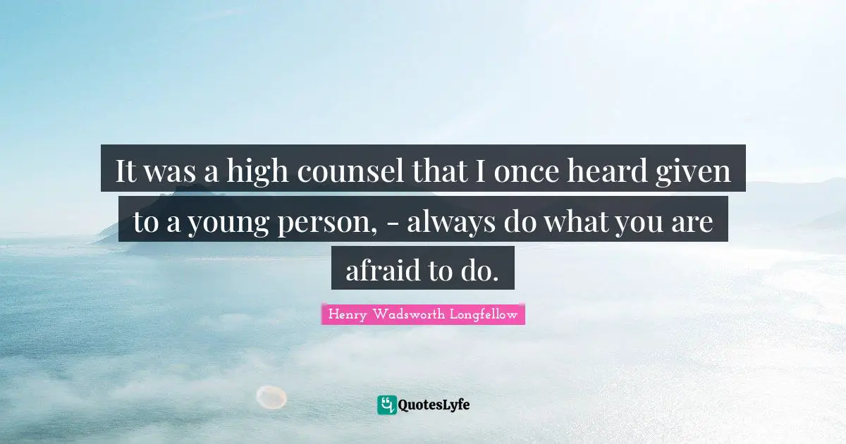 It was a high counsel that I once heard given to a young person, - always do what you are afraid to do.
