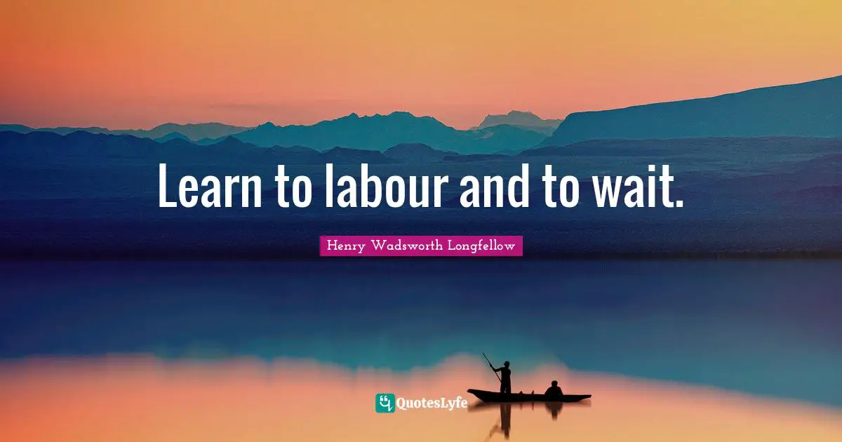 Learn to labour and to wait.