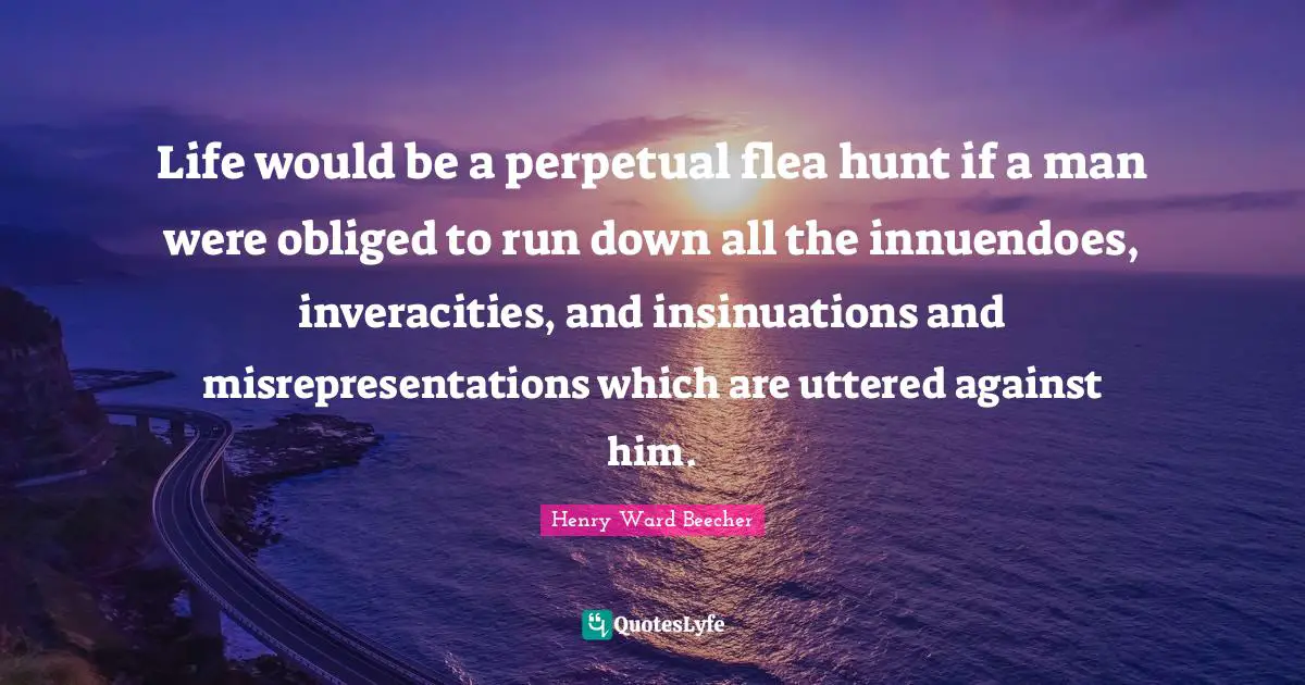 Life would be a perpetual flea hunt if a man were obliged to run down all the innuendoes, inveracities, and insinuations and misrepresentations which are uttered against him.