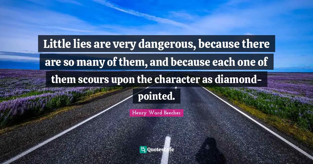 Little lies are very dangerous, because there are so many of them, and because each one of them scours upon the character as diamond-pointed.