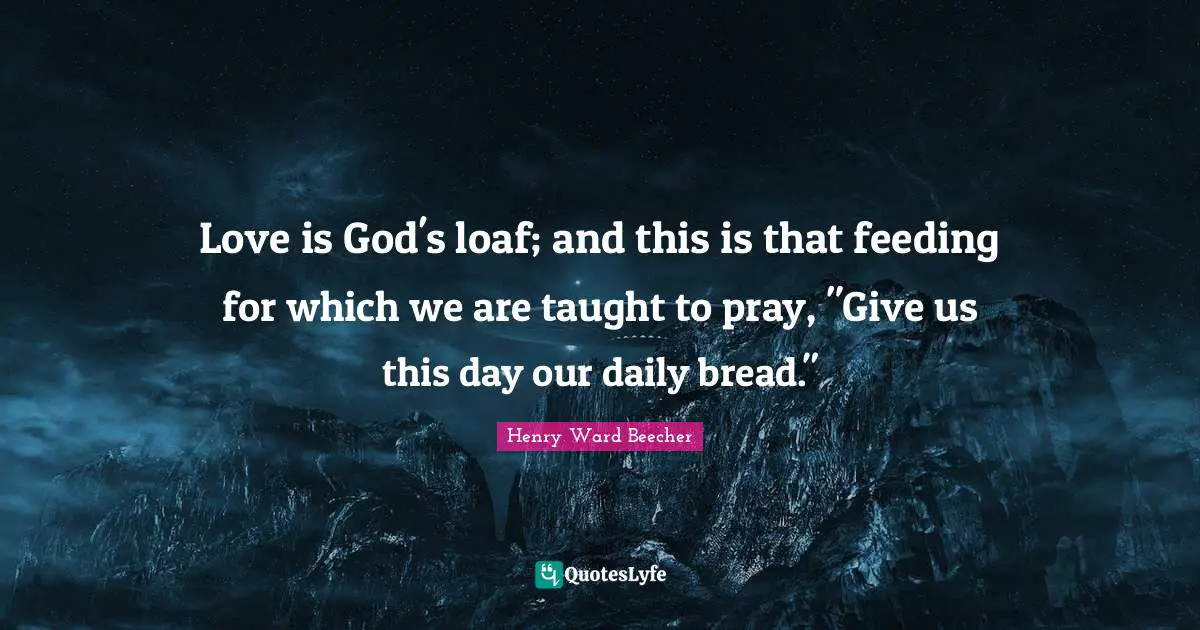 Love is God's loaf; and this is that feeding for which we are taught to pray, "Give us this day our daily bread."