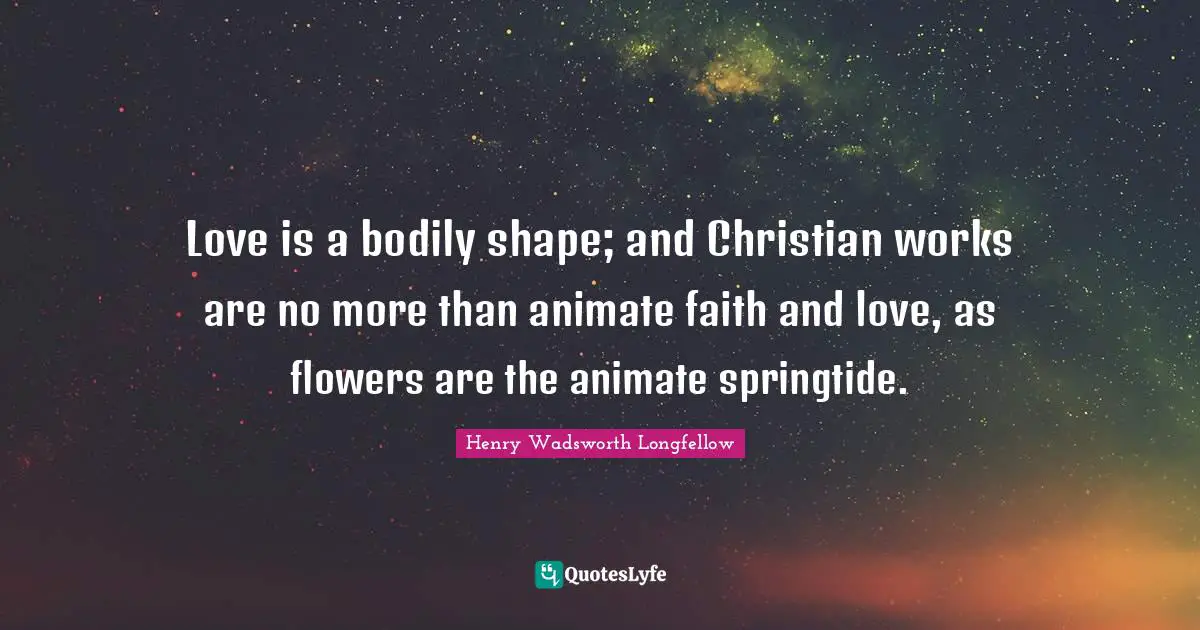 Love is a bodily shape; and Christian works are no more than animate faith and love, as flowers are the animate springtide.