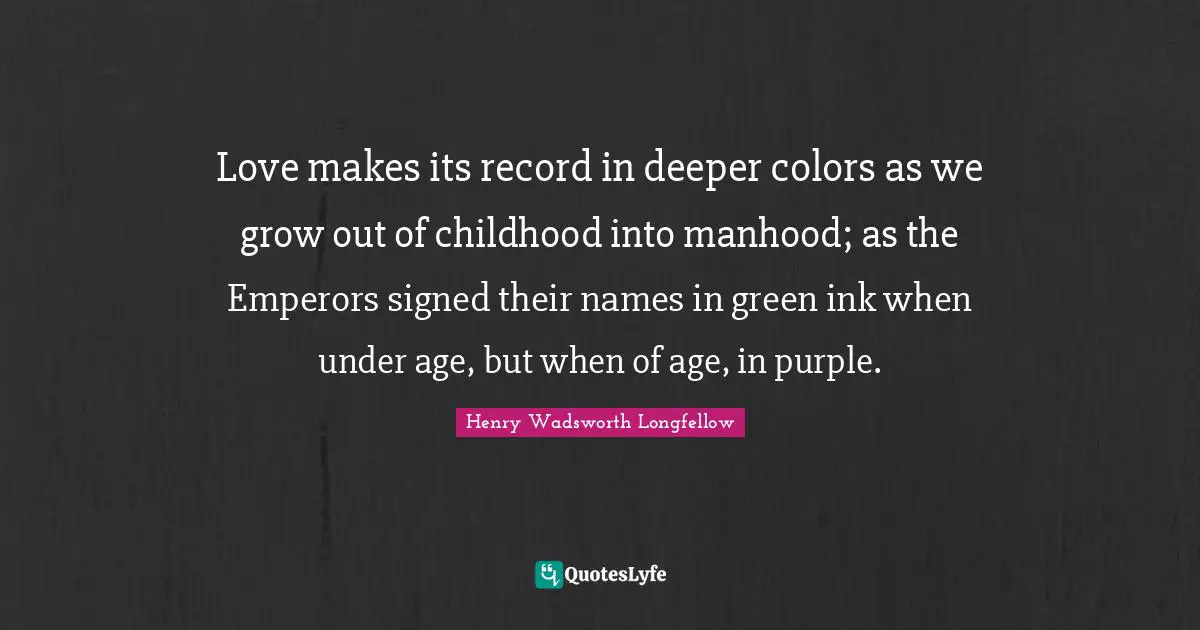 Love makes its record in deeper colors as we grow out of childhood into manhood; as the Emperors signed their names in green ink when under age, but when of age, in purple.