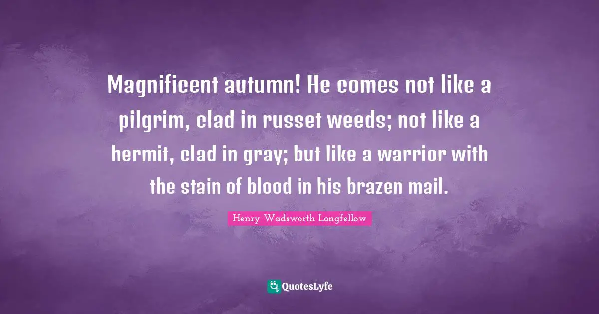Brazen Quotes: "Magnificent autumn! He comes not like a pilgrim, clad in russet weeds; not like a hermit, clad in gray; but like a warrior with the stain of blood in his brazen mail."