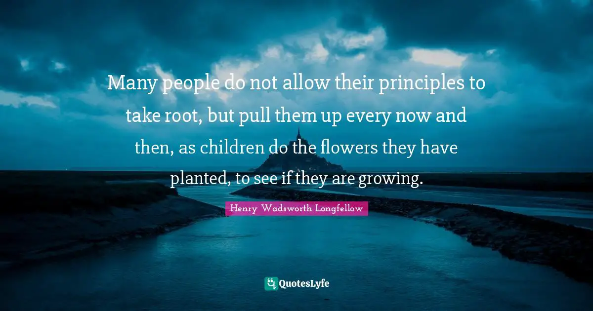 Many people do not allow their principles to take root, but pull them up every now and then, as children do the flowers they have planted, to see if they are growing.