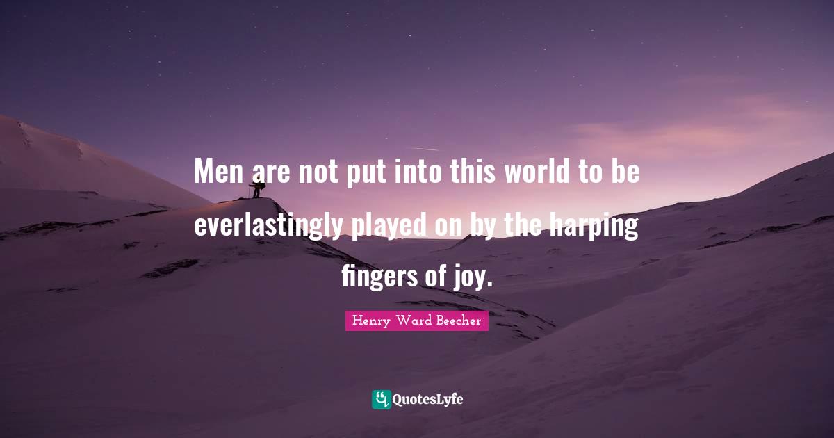 Men are not put into this world to be everlastingly played on by the harping fingers of joy.