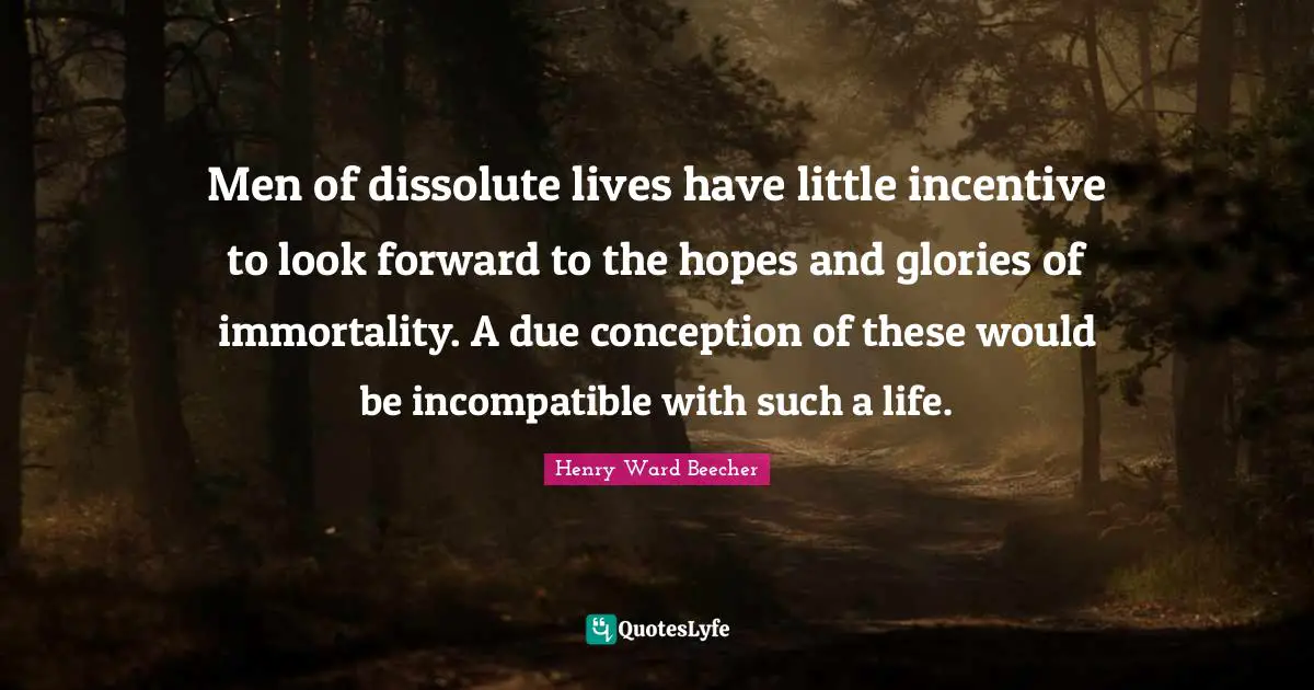 Men of dissolute lives have little incentive to look forward to the hopes and glories of immortality. A due conception of these would be incompatible with such a life.