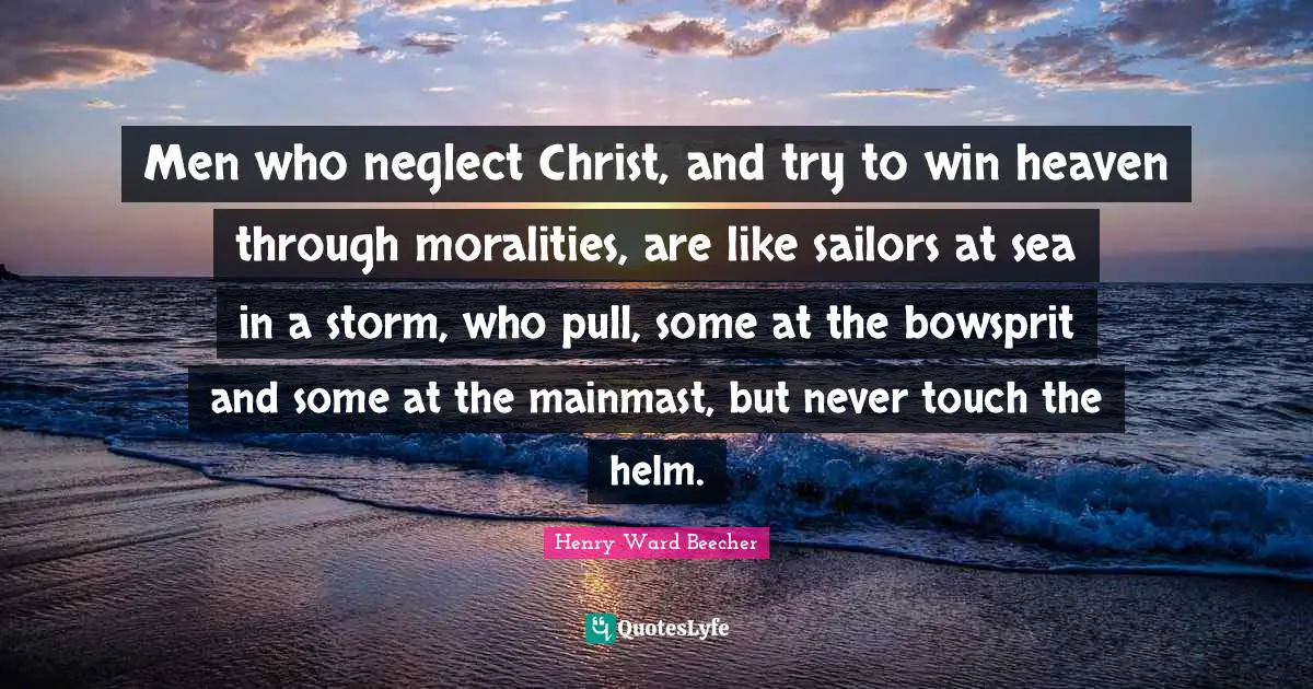 Men who neglect Christ, and try to win heaven through moralities, are like sailors at sea in a storm, who pull, some at the bowsprit and some at the mainmast, but never touch the helm.