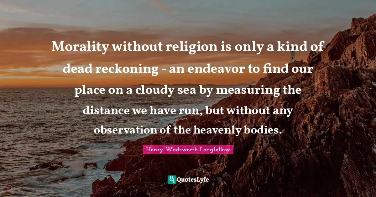 Henry Wadsworth Longfellow Quotes: "Morality without religion is only a kind of dead reckoning - an endeavor to find our place on a cloudy sea by measuring the distance we have run, but without any observation of the heavenly bodies."