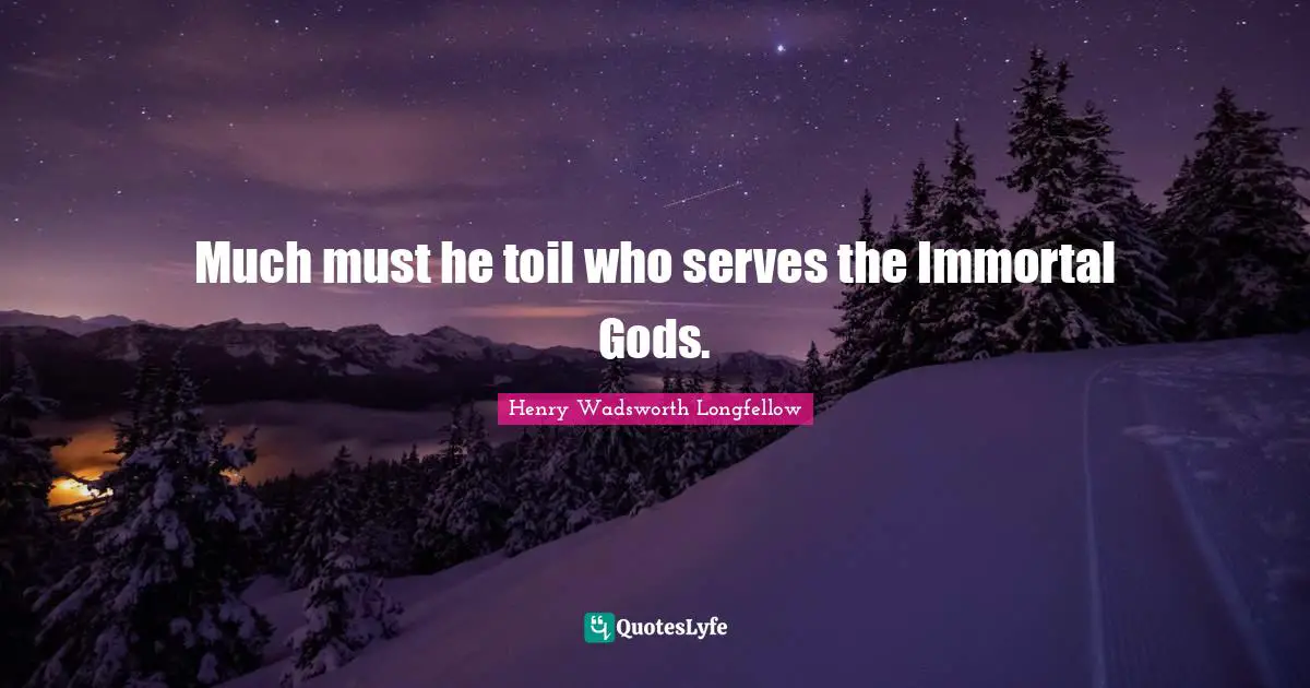 Much must he toil who serves the Immortal Gods.