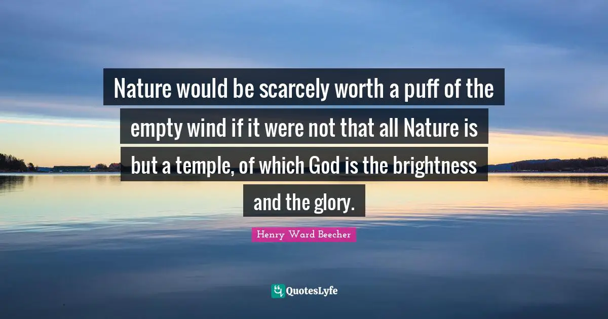 Nature would be scarcely worth a puff of the empty wind if it were not that all Nature is but a temple, of which God is the brightness and the glory.