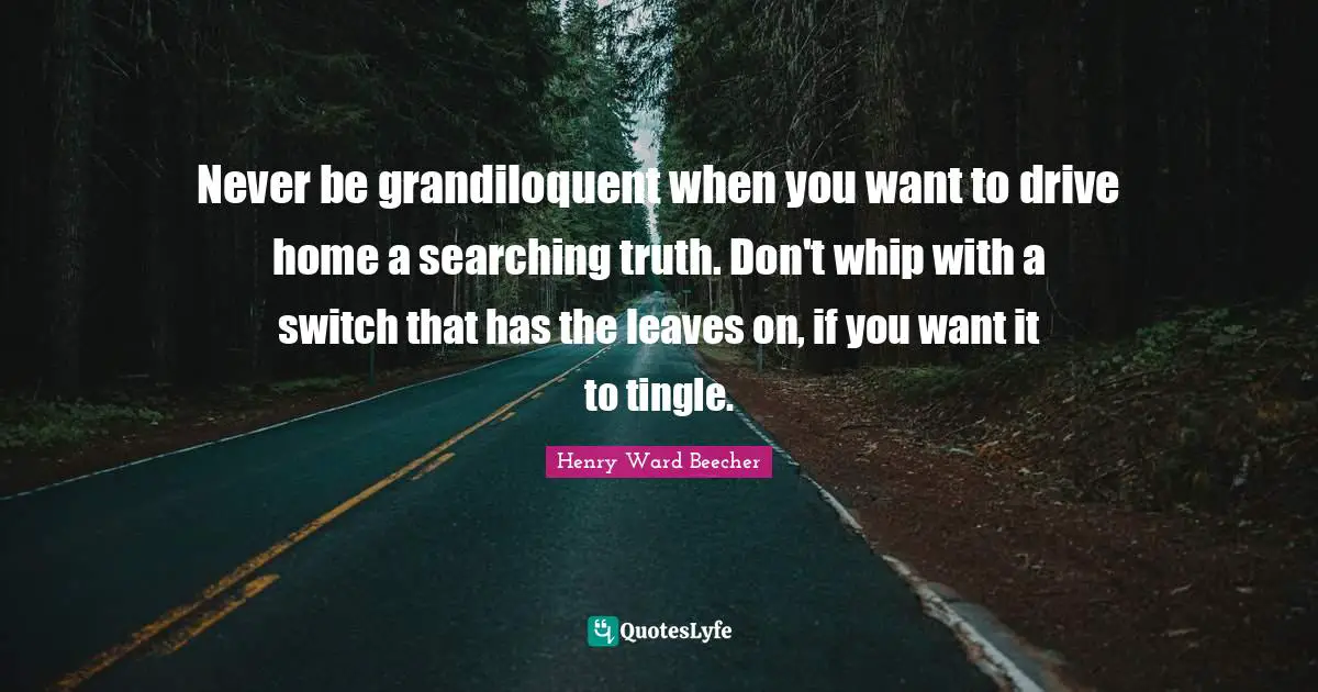Never be grandiloquent when you want to drive home a searching truth. Don't whip with a switch that has the leaves on, if you want it to tingle.