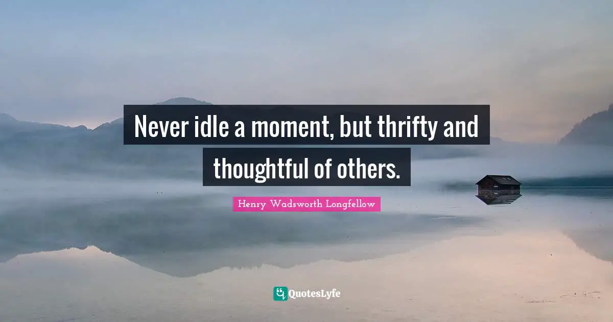 Never idle a moment, but thrifty and thoughtful of others.