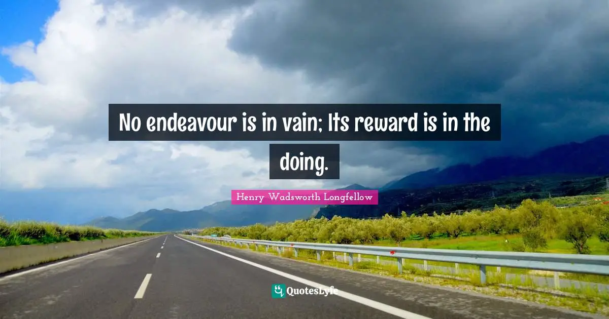 No endeavour is in vain; Its reward is in the doing.