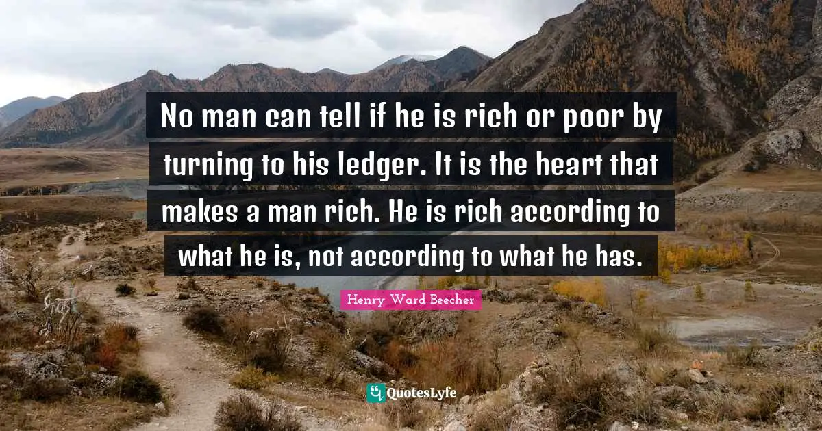 Rich Or Poor Quotes: "No man can tell if he is rich or poor by turning to his ledger. It is the heart that makes a man rich. He is rich according to what he is, not according to what he has."
