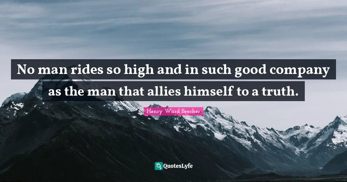 No man rides so high and in such good company as the man that allies himself to a truth.