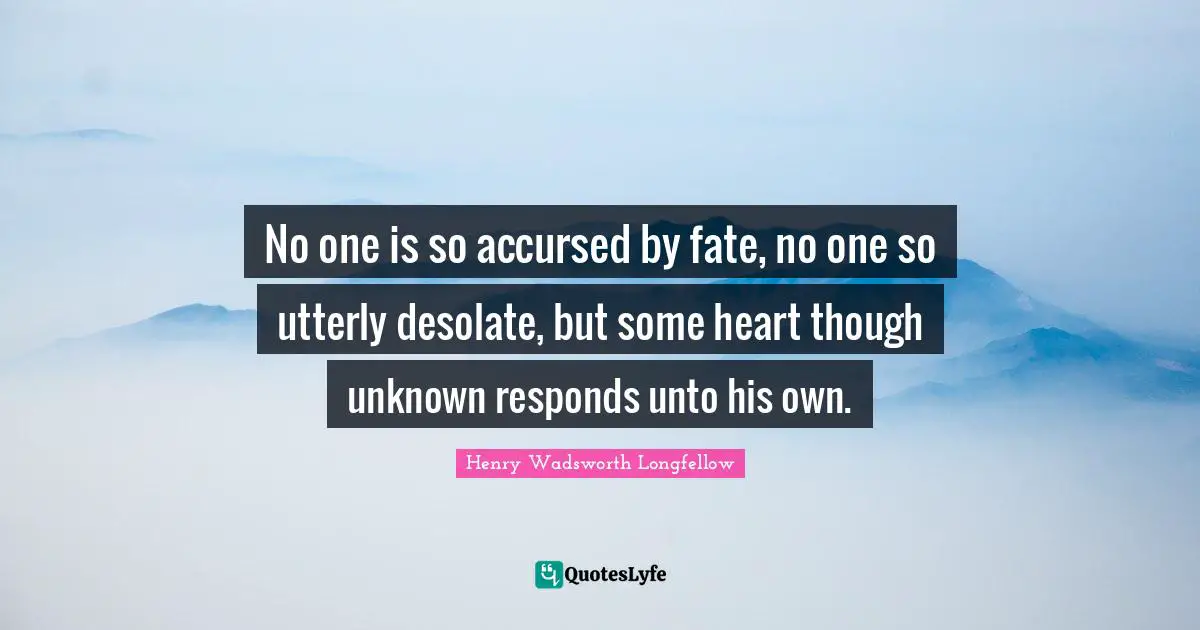 No one is so accursed by fate, no one so utterly desolate, but some heart though unknown responds unto his own.