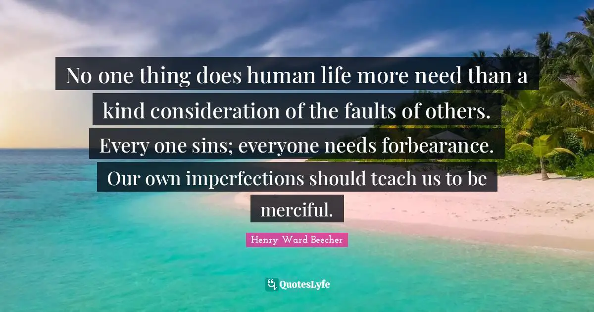 No one thing does human life more need than a kind consideration of the faults of others. Every one sins; everyone needs forbearance. Our own imperfections should teach us to be merciful.