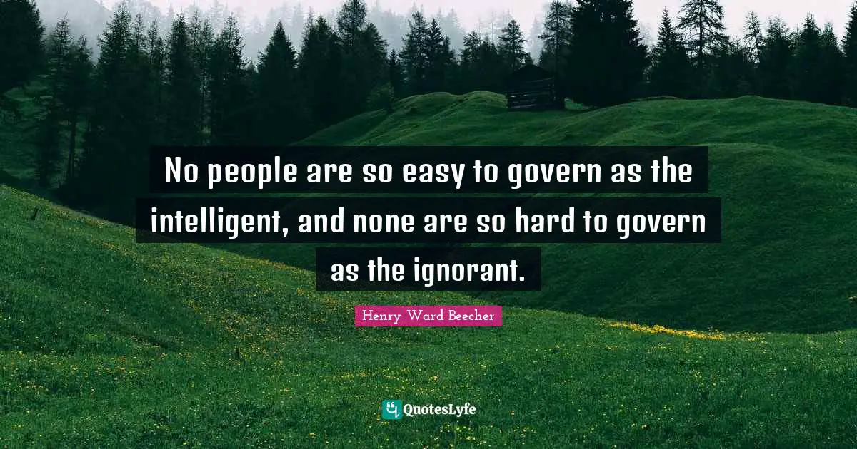 No people are so easy to govern as the intelligent, and none are so hard to govern as the ignorant.