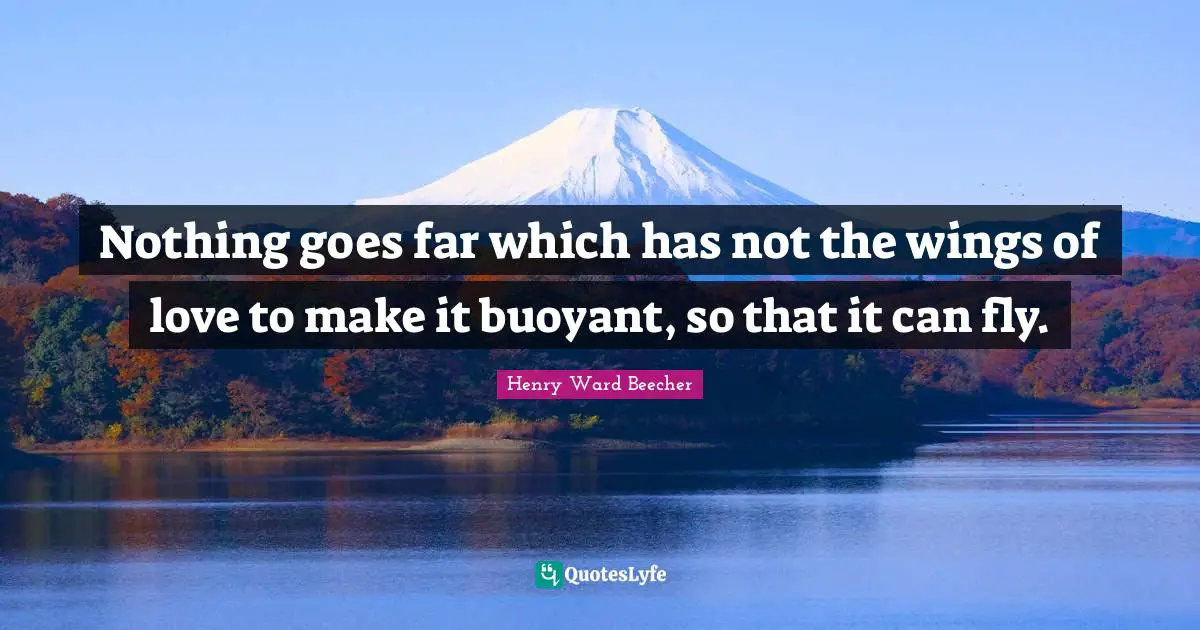 Nothing goes far which has not the wings of love to make it buoyant, so that it can fly.