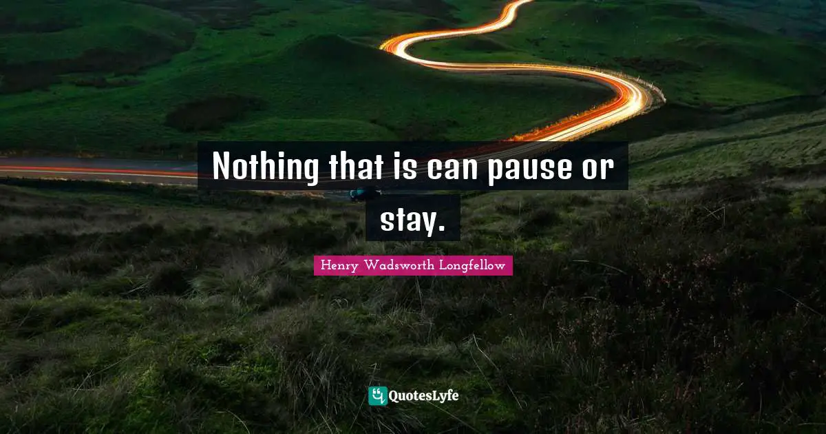 Nothing that is can pause or stay.