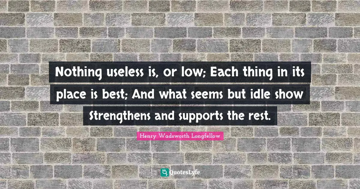 Nothing useless is, or low; Each thing in its place is best; And what seems but idle show Strengthens and supports the rest.