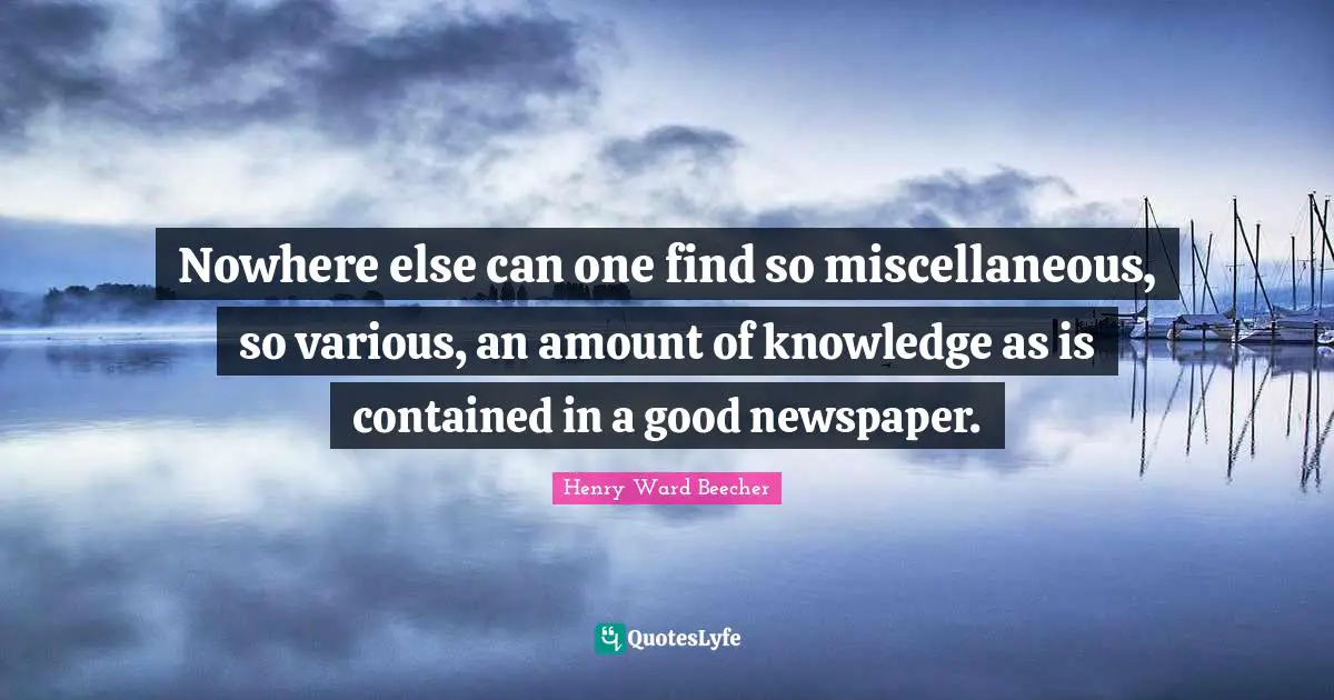 Nowhere else can one find so miscellaneous, so various, an amount of knowledge as is contained in a good newspaper.