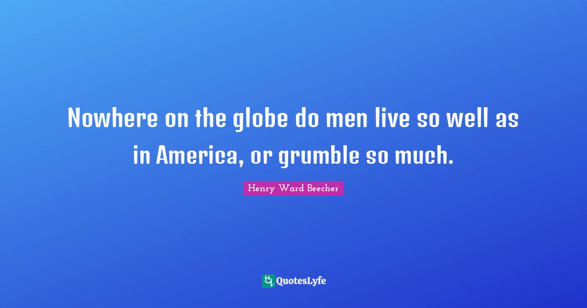 Nowhere on the globe do men live so well as in America, or grumble so much.